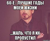 60-е - лучшие годы моей жизни ...Жаль, что я их пропустил