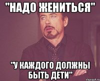 "Надо жениться" "У каждого должны быть дети"