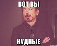 вот вы нудные