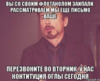 вы со своим флотанолом заипали. рассматриваем мы еще письмо ваше перезвоните во вторник, у нас контитуция оглы сегодня