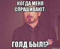 Когда меня СПРАШИВАЮТ: Голд Был!?