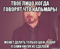 твое лицо когда говорят что кальмары может делать только шеф-повар, а сами нихуя не сделаем