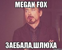 megan fox заебала,шлюха