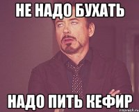 Не надо бухать Надо пить кефир