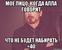 мое лицо, когда Алла говорит что не будет набирать +40