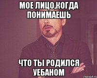 мое лицо,когда понимаешь Что ты родился уебаном