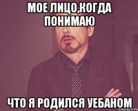 мое лицо,когда понимаю Что я родился уебаном