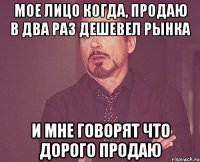 Мое лицо когда, продаю в два раз дешевел рынка и мне говорят что дорого продаю