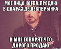 Мое лицо когда, продаю в два раз дешевле рынка и мне говорят что дорого продаю