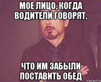 мое лицо, когда водители говорят, что им забыли поставить обед