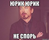 Юрик Юрик не спорь