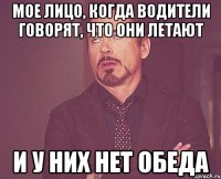 мое лицо, когда водители говорят, что они летают и у них нет обеда
