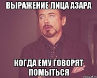 выражение лица азара когда ему говорят помыться