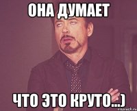 она думает что это круто...)