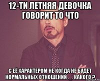 12-ти летняя девочка говорит то что с её характером не когда не будет нормальных отношений ._. какого ?