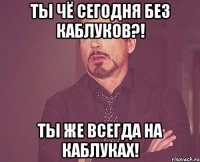 Ты чё сегодня без каблуков?! Ты же всегда на каблуках!