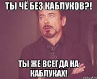 Ты чё без каблуков?! Ты же всегда на каблуках!