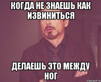 Когда не знаешь как извиниться Делаешь это между ног