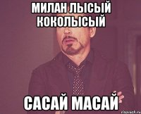 Милан лысый коколысый сасай масай