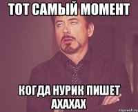 тот самый момент когда нурик пишет ахахах