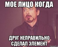 Мое лицо когда друг неправильно сделал элемент