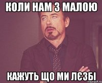 коли нам з малою кажуть що ми лєзбі