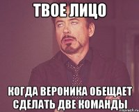 Твое лицо когда Вероника обещает сделать две команды
