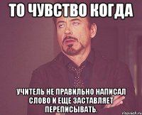 То чувство когда учитель не правильно написал слово и еще заставляет переписывать.