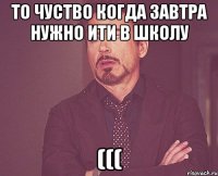 то чуство когда завтра нужно ити в школу (((