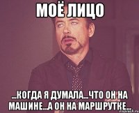 МОЁ ЛИЦО ...КОГДА Я ДУМАЛА...ЧТО ОН НА МАШИНЕ...А ОН НА МАРШРУТКЕ...