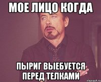 мое лицо когда Пыриг выебуется перед телками