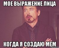 Мое выражение лица когда я создаю мем