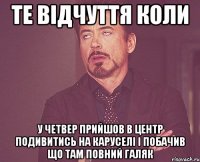 те відчуття коли у четвер прийшов в центр подивитись на каруселі і побачив що там повний галяк