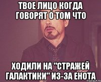 твое лицо когда говорят о том что ходили на "стражей галактики" из-за енота