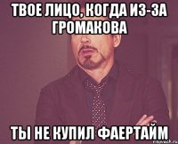 Твое лицо, когда из-за Громакова ты не купил фаертайм