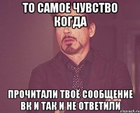 то самое чувство когда прочитали твоё сообщение вк и так и не ответили