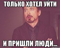 Только хотел уйти и пришли люди...