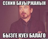 сенин Бауыржанын бызге куеу балаго