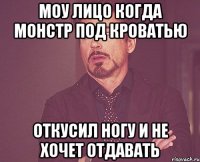 моу лицо когда монстр под кроватью откусил ногу и не хочет отдавать