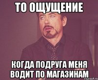 то ощущение когда подруга меня водит по магазинам