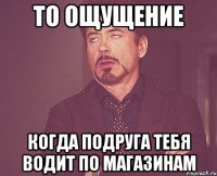 то ощущение когда подруга тебя водит по магазинам