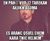 en pah@ vor 12 tarekan axjikn asuma es aranc qsvel chem kara tnic helnem