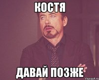 Костя Давай Позже