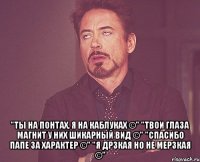  "Ты на понтах, я на каблуках ©" "Твои глаза магнит у них шикарный вид ©" "Спасибо папе за характер ©" "Я дрзкая но не мерзкая ©"