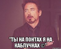  "Ты на понтах я на каблучках ©"