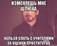 изменяешь мне шлюха нельзя спать с учителями за оценки проститутка