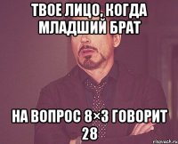 ТВОЕ ЛИЦО, КОГДА МЛАДШИЙ БРАТ НА ВОПРОС 8×3 ГОВОРИТ 28