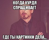 Когда Курдя спращивает Где ты картинки дела...