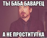 Ты баба баварец А не проститутка