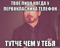твоё лицо когда у первокласника телефон тутче чем у тебя
